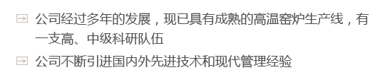 公司經(jīng)過(guò)多年的發(fā)展，現(xiàn)已具有成熟的高溫窯爐生產(chǎn)線，有一支高、中級(jí)科研隊(duì)伍