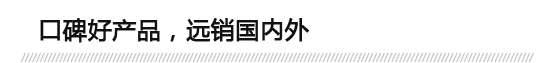 口碑好產(chǎn)品，遠(yuǎn)銷國(guó)內(nèi)外
